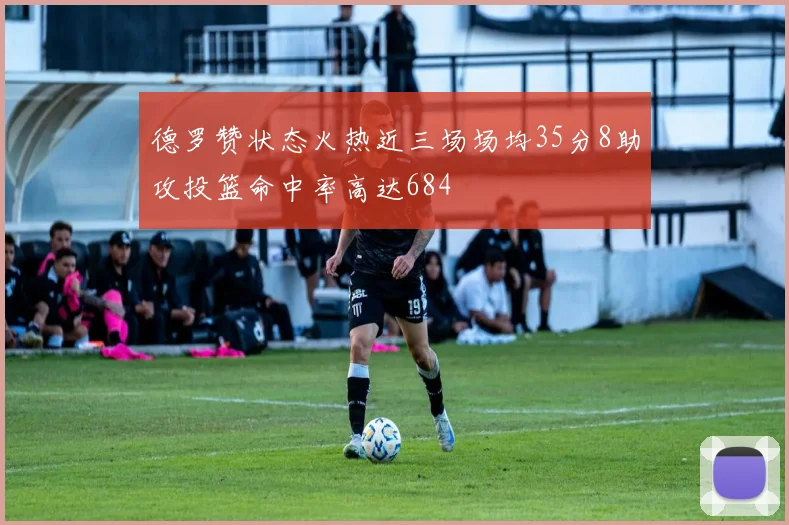德罗赞状态火热近三场场均35分8助攻投篮命中率高达684