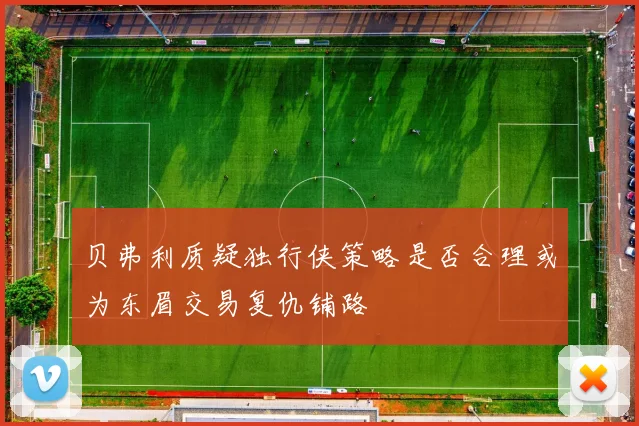贝弗利质疑独行侠策略是否合理或为东眉交易复仇铺路