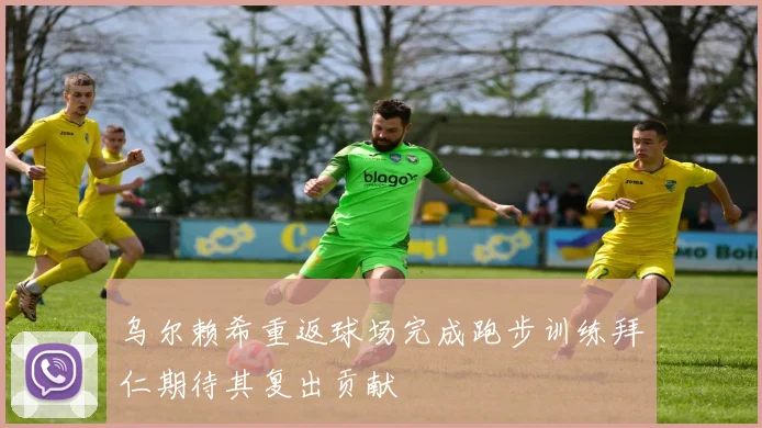 乌尔赖希重返球场完成跑步训练拜仁期待其复出贡献