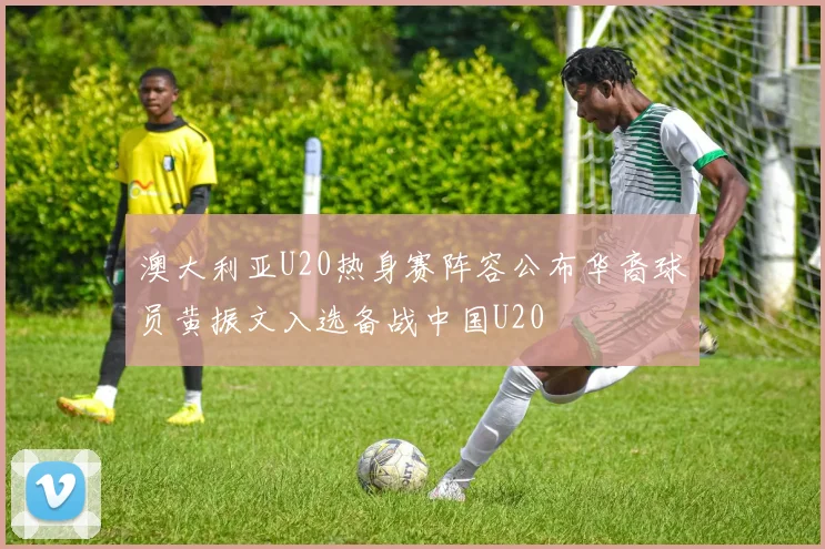 澳大利亚U20热身赛阵容公布华裔球员黄振文入选备战中国U20