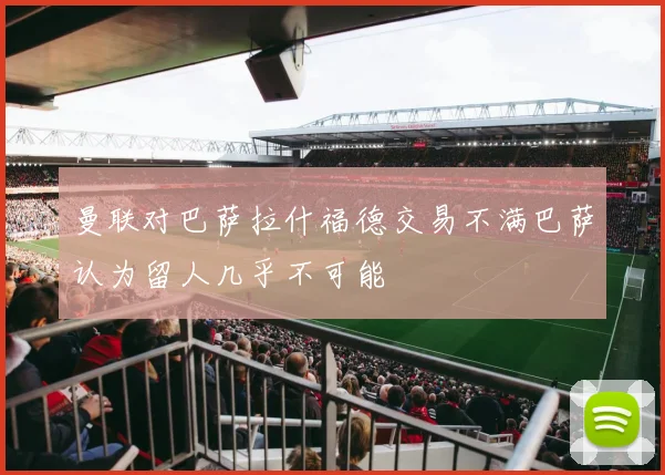 曼联对巴萨拉什福德交易不满巴萨认为留人几乎不可能
