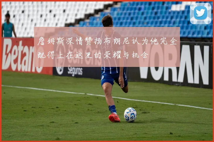 詹姆斯深情赞扬布朗尼认为他完全配得上在这里的荣耀与机会