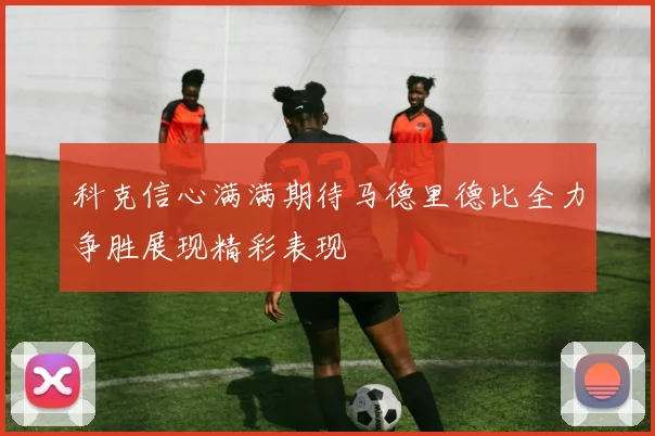 科克信心满满期待马德里德比全力争胜展现精彩表现
