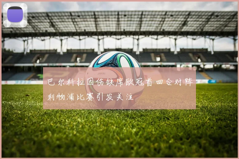 巴尔科拉因伤缺席欧冠首回合对阵利物浦比赛引发关注
