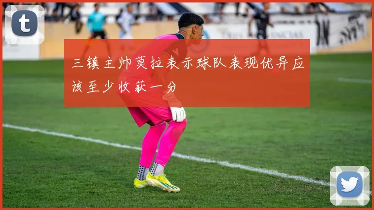三镇主帅莫拉表示球队表现优异应该至少收获一分