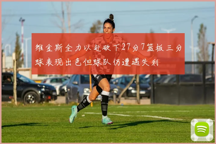 维金斯全力以赴砍下27分7篮板三分球表现出色但球队仍遭遇失利