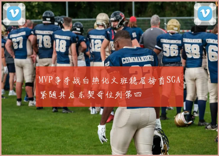 MVP争夺战白热化文班稳居榜首SGA紧随其后东契奇位列第四