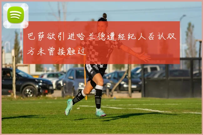 巴萨欲引进哈兰德遭经纪人否认双方未曾接触过
