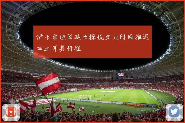 伊卡尔迪因延长探视女儿时间推迟回土耳其行程