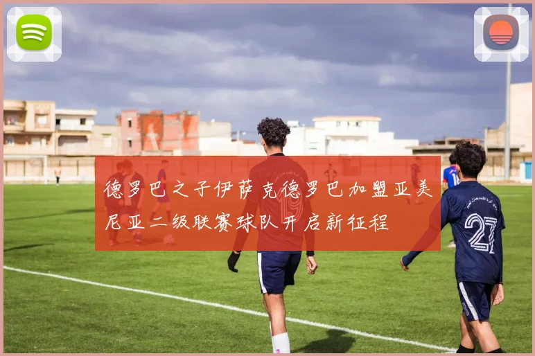 德罗巴之子伊萨克德罗巴加盟亚美尼亚二级联赛球队开启新征程