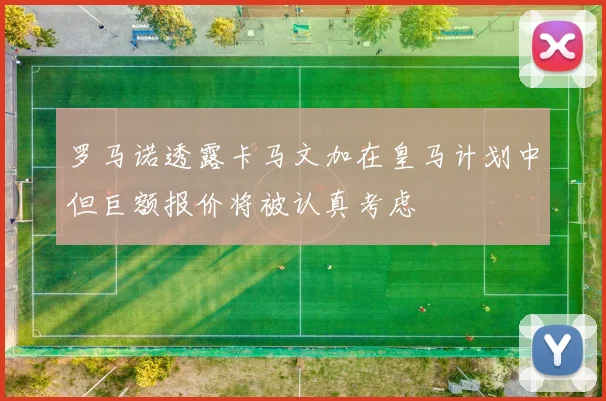 罗马诺透露卡马文加在皇马计划中但巨额报价将被认真考虑