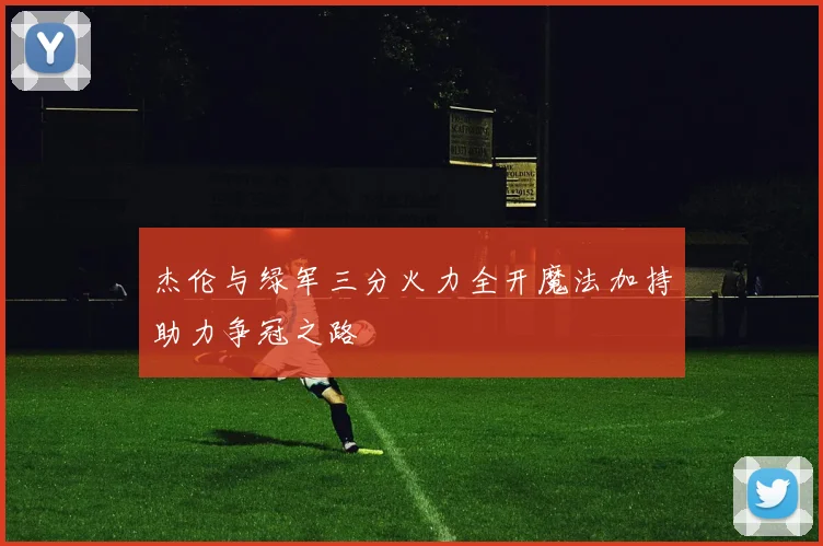 杰伦与绿军三分火力全开魔法加持助力争冠之路