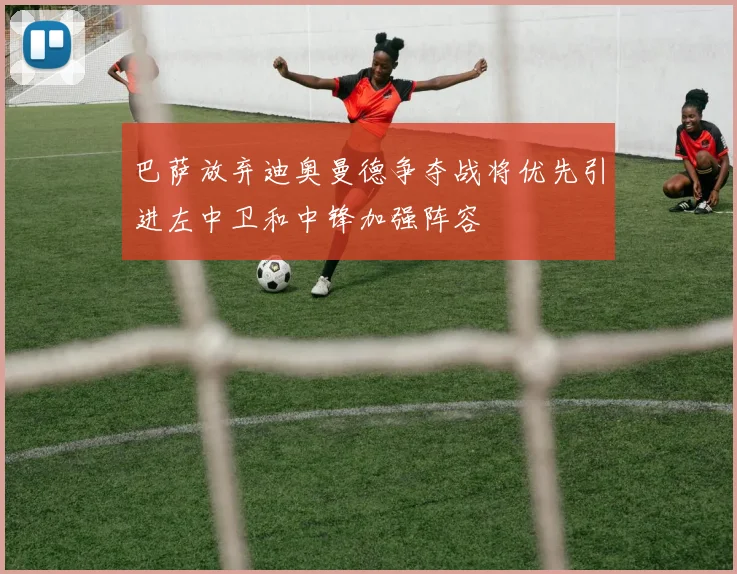 巴萨放弃迪奥曼德争夺战将优先引进左中卫和中锋加强阵容