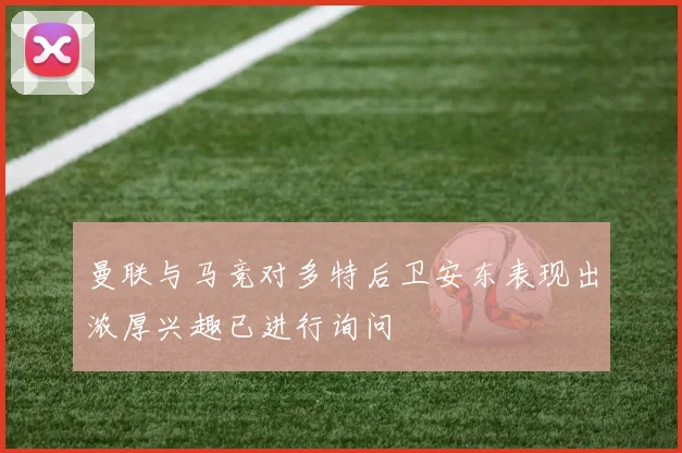 曼联与马竞对多特后卫安东表现出浓厚兴趣已进行询问
