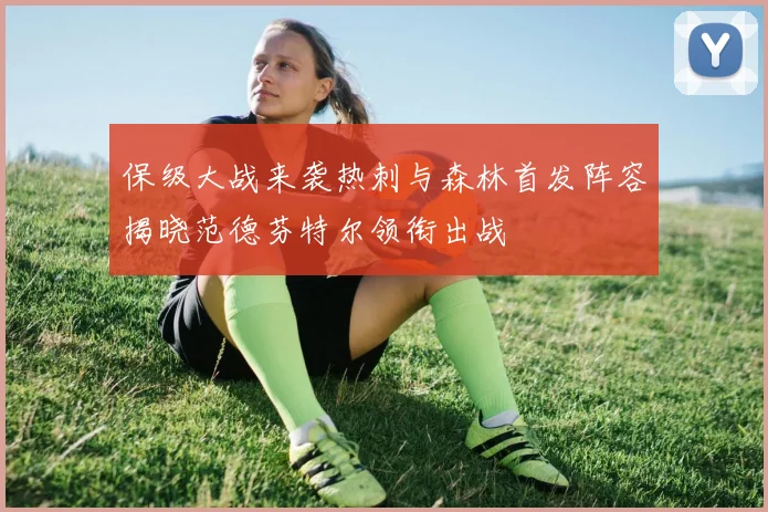 保级大战来袭热刺与森林首发阵容揭晓范德芬特尔领衔出战