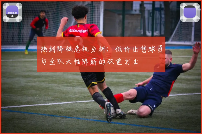 热刺降级危机分析：低价出售球员与全队大幅降薪的双重打击