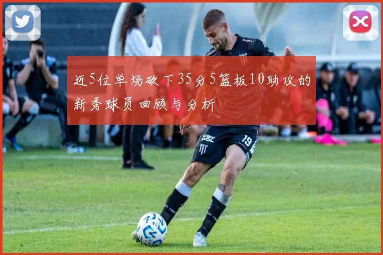 近5位单场砍下35分5篮板10助攻的新秀球员回顾与分析