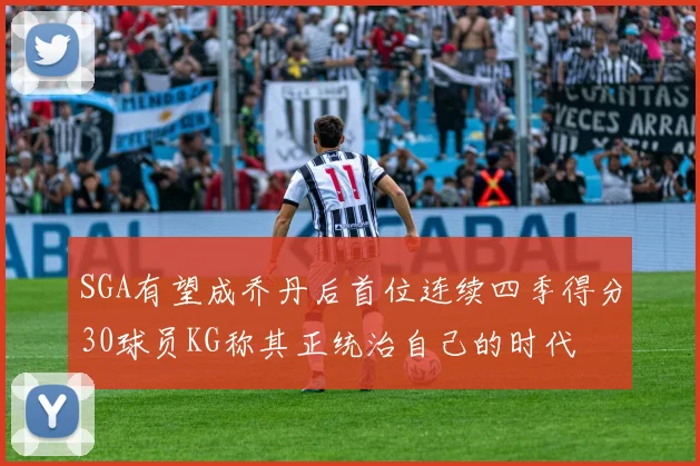 SGA有望成乔丹后首位连续四季得分30球员KG称其正统治自己的时代