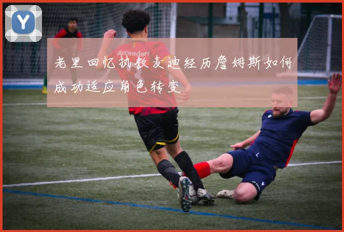 老里回忆执教麦迪经历詹姆斯如何成功适应角色转变