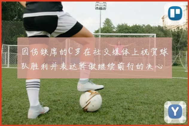 因伤缺席的C罗在社交媒体上祝贺球队胜利并表达骄傲继续前行的决心