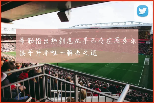 希勒指出热刺危机早已存在图多尔接手并非唯一解决之道