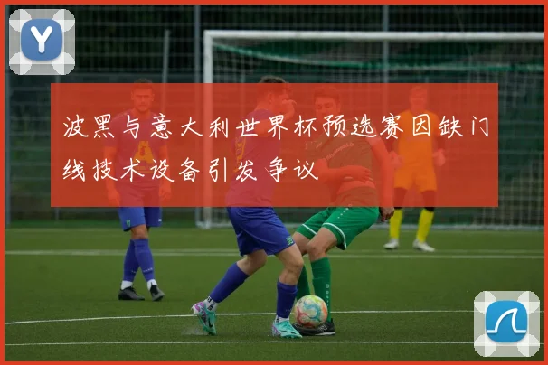 波黑与意大利世界杯预选赛因缺门线技术设备引发争议