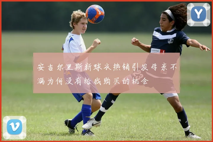 安吉尔里斯新球衣热销引发母亲不满为何没有给我购买的机会