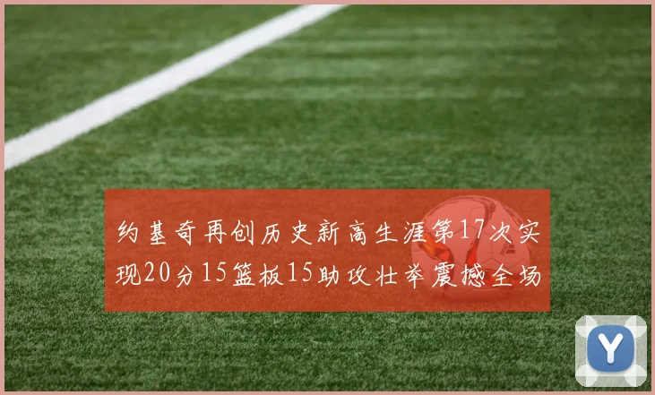 约基奇再创历史新高生涯第17次实现20分15篮板15助攻壮举震撼全场