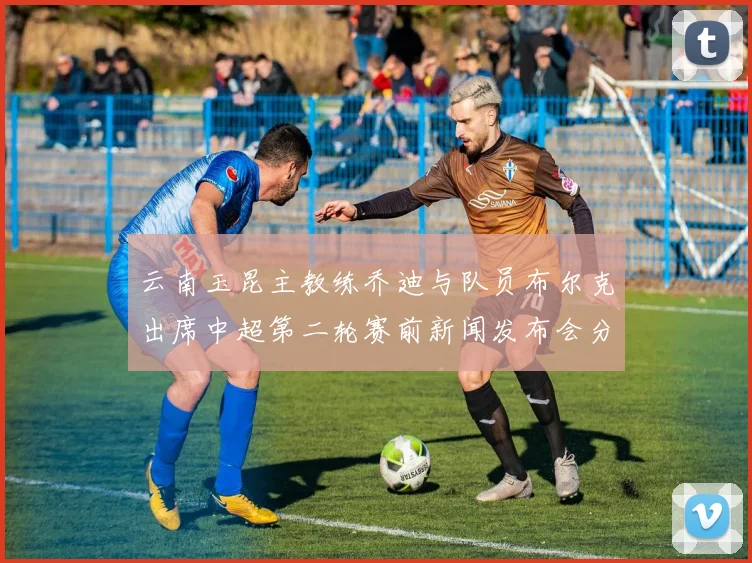 云南玉昆主教练乔迪与队员布尔克出席中超第二轮赛前新闻发布会分享备战情况