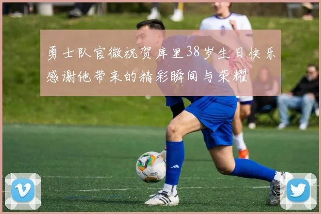勇士队官微祝贺库里38岁生日快乐感谢他带来的精彩瞬间与荣耀