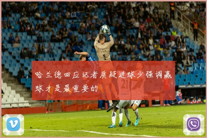 哈兰德回应记者质疑进球少强调赢球才是最重要的