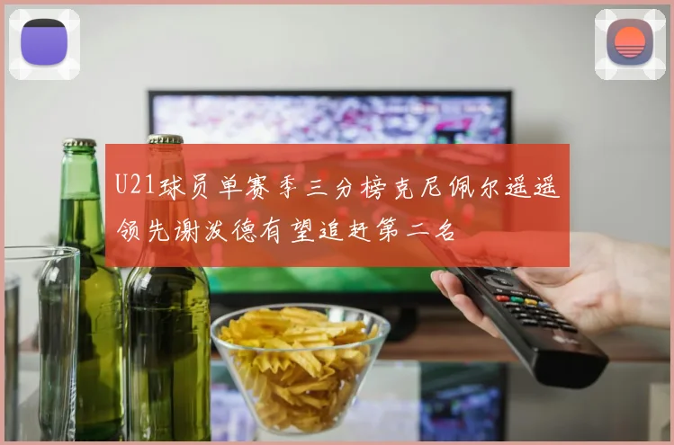 U21球员单赛季三分榜克尼佩尔遥遥领先谢泼德有望追赶第二名