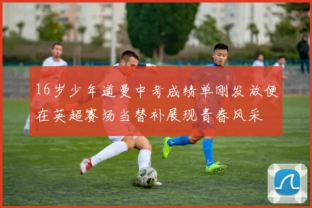 16岁少年道曼中考成绩单刚发放便在英超赛场当替补展现青春风采